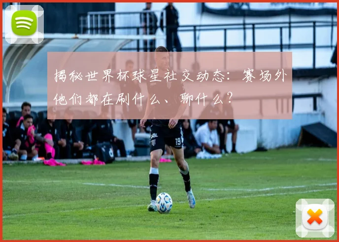 揭秘世界杯球星社交动态：赛场外他们都在刷什么、聊什么？
