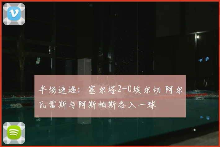 半场速递：塞尔塔2-0埃尔切 阿尔瓦雷斯与阿斯帕斯各入一球