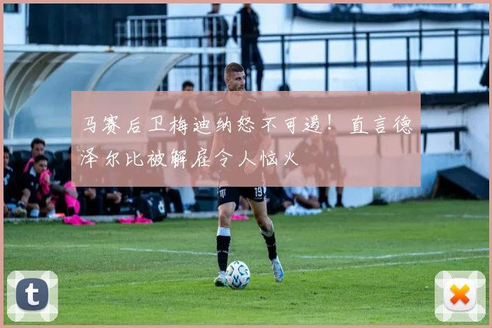 马赛后卫梅迪纳怒不可遏!直言德泽尔比被解雇令人恼火