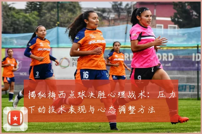 揭秘梅西点球决胜心理战术：压力下的技术表现与心态调整方法