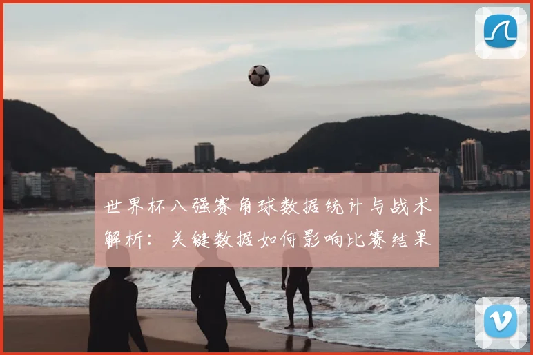 世界杯八强赛角球数据统计与战术解析：关键数据如何影响比赛结果