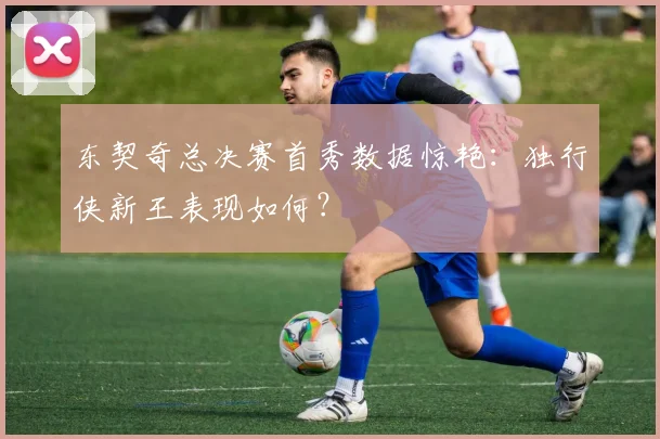 东契奇总决赛首秀数据惊艳：独行侠新王表现如何？