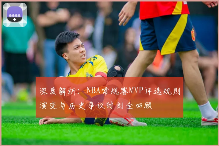 深度解析：NBA常规赛MVP评选规则演变与历史争议时刻全回顾