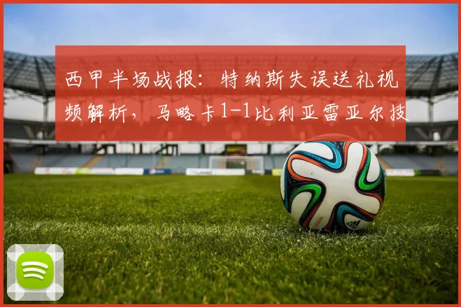 西甲半场战报：特纳斯失误送礼视频解析，马略卡1-1比利亚雷亚尔技术分析