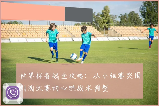 世界杯备战全攻略：从小组赛突围到淘汰赛的心理战术调整
