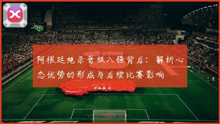 阿根廷绝杀晋级八强背后：解析心态优势的形成与后续比赛影响