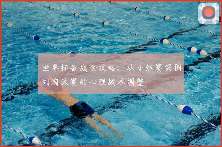 世界杯备战全攻略：从小组赛突围到淘汰赛的心理战术调整