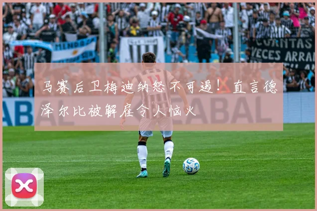 马赛后卫梅迪纳怒不可遏！直言德泽尔比被解雇令人恼火