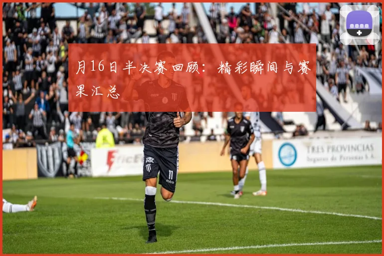 月16日半决赛回顾：精彩瞬间与赛果汇总
