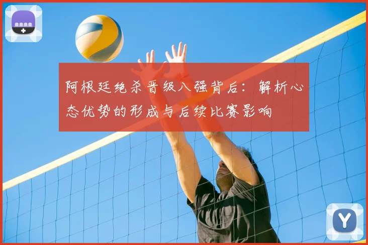 阿根廷绝杀晋级八强背后：解析心态优势的形成与后续比赛影响